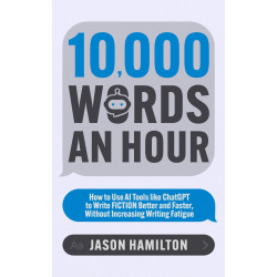 10,000 Words an Hour: How to Use AI Tools like ChatGPT to Write Fiction Better and Faster, Without Increasing Writing Fatigue