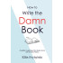 How to Write the Damn Book: A guide to getting the damn story out of your brain