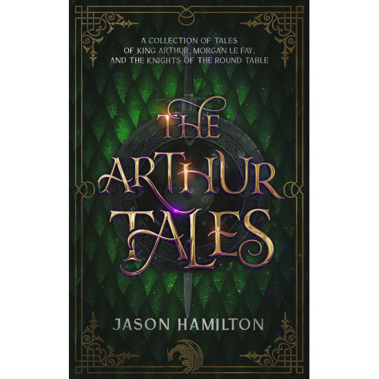 The Arthur Tales: A Collection of Tales of King Arthur, Morgan le Fay, and the Knights of the Round Table